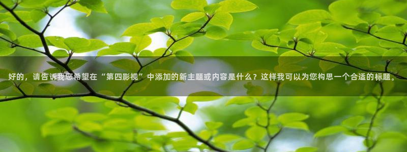 98影院在线观看免费播放电视剧大全97：好的，请告诉我您希望在“第四影视”中添加的新主题或内容是什么？这样我可以为您构思一个合适的标题。