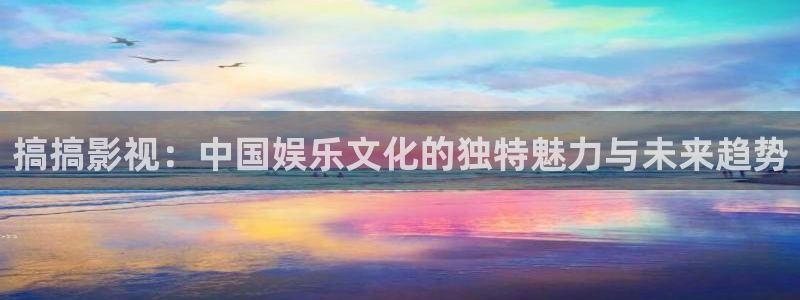 98极品影院：搞搞影视：中国娱乐文化的独特魅力与未来趋势